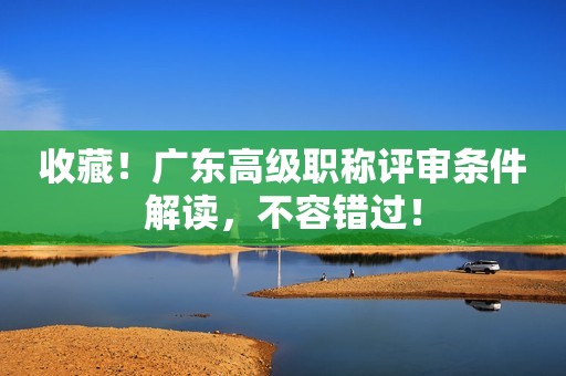 收藏！廣東高級職稱評審條件解讀，不容錯過！