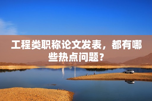 工程類職稱論文發(fā)表，都有哪些熱點問題？