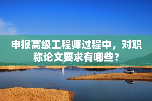 申報高級工程師過程中，對職稱論文要求有哪些？