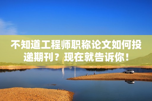 不知道工程師職稱論文如何投遞期刊？現(xiàn)在就告訴你！