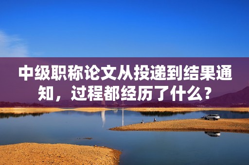 中級職稱論文從投遞到結(jié)果通知，過程都經(jīng)歷了什么？