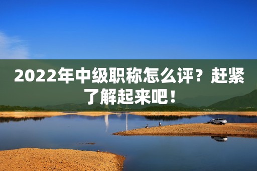 2022年中級職稱怎么評？趕緊了解起來吧！