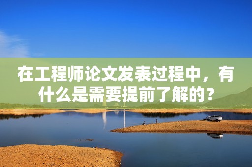 在工程師論文發(fā)表過程中，有什么是需要提前了解的？
