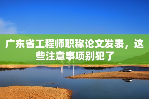 廣東省工程師職稱論文發(fā)表，這些注意事項別犯了