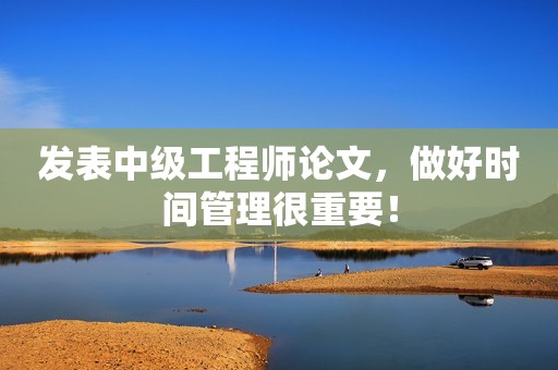 發(fā)表中級(jí)工程師論文，做好時(shí)間管理很重要！