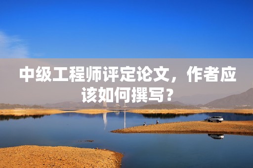 中級工程師評定論文，作者應(yīng)該如何撰寫？