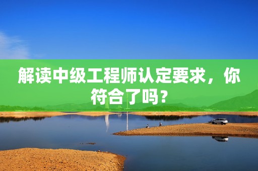 解讀中級工程師認定要求，你符合了嗎？