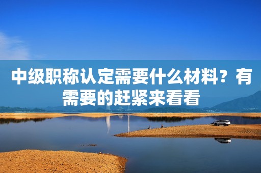 中級(jí)職稱認(rèn)定需要什么材料？有需要的趕緊來看看