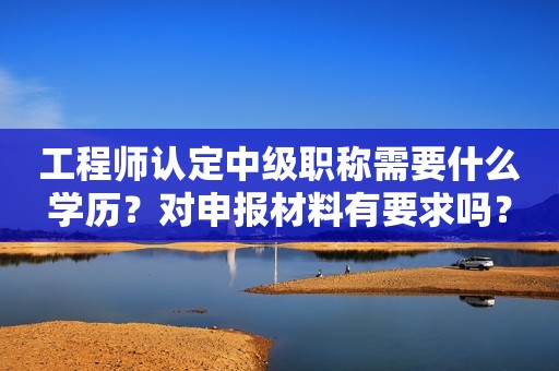 工程師認(rèn)定中級(jí)職稱需要什么學(xué)歷？對(duì)申報(bào)材料有要求嗎？