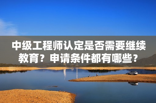 中級工程師認(rèn)定是否需要繼續(xù)教育？申請條件都有哪些？
