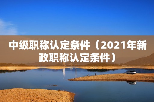 中級(jí)職稱認(rèn)定條件（2024年新政職稱認(rèn)定條件）