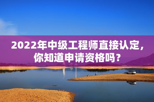 2022年中級工程師直接認定，你知道申請資格嗎？
