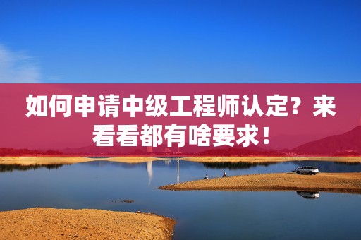 如何申請中級工程師認(rèn)定？來看看都有啥要求！