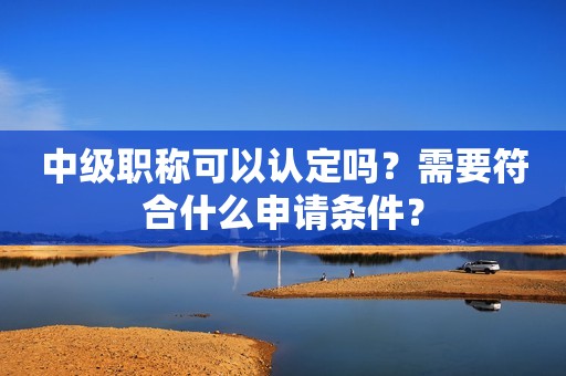 中級職稱可以認定嗎？需要符合什么申請條件？