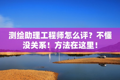 測繪助理工程師怎么評(píng)？不懂沒關(guān)系！方法在這里！