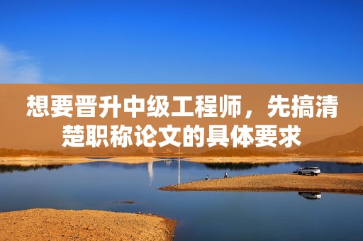 想要晉升中級工程師，先搞清楚職稱論文的具體要求