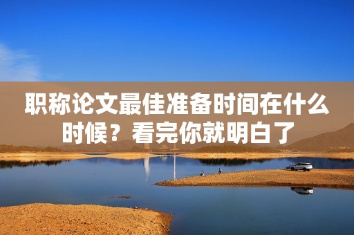 職稱(chēng)論文最佳準(zhǔn)備時(shí)間在什么時(shí)候？看完你就明白了