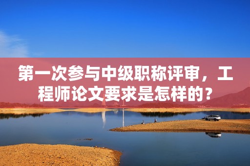 第一次參與中級(jí)職稱評(píng)審，工程師論文要求是怎樣的？
