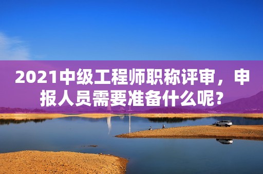 2021中級(jí)工程師職稱評(píng)審，申報(bào)人員需要準(zhǔn)備什么呢？