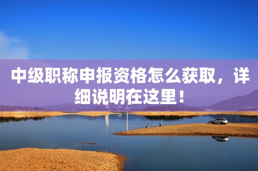 中級職稱申報資格怎么獲取，詳細說明在這里！