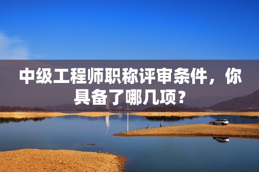 中級工程師職稱評審條件，你具備了哪幾項？