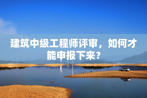 建筑中級(jí)工程師評(píng)審，如何才能申報(bào)下來(lái)？