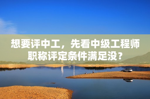 想要評(píng)中工，先看中級(jí)工程師職稱評(píng)定條件滿足沒？