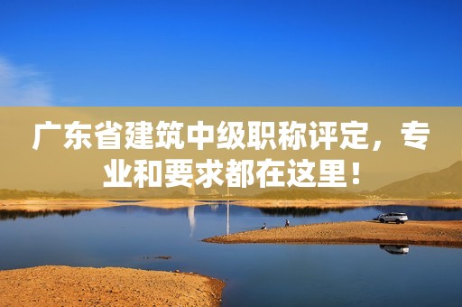 廣東省建筑中級(jí)職稱(chēng)評(píng)定，專(zhuān)業(yè)和要求都在這里！