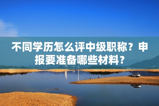 不同學(xué)歷怎么評(píng)中級(jí)職稱(chēng)？申報(bào)要準(zhǔn)備哪些材料？