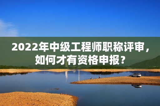 2022年中級工程師職稱評審，如何才有資格申報(bào)？
