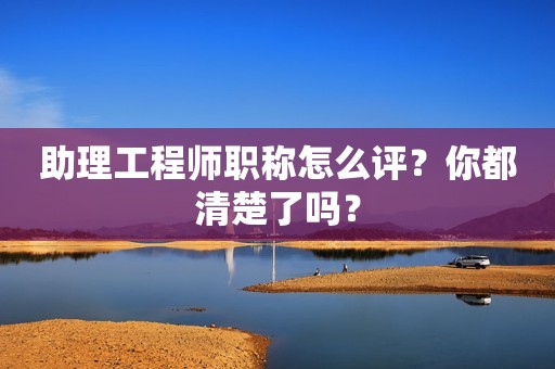 助理工程師職稱怎么評？你都清楚了嗎？