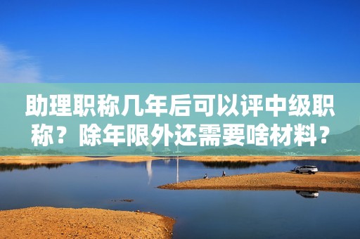 助理職稱幾年后可以評(píng)中級(jí)職稱？除年限外還需要啥材料？
