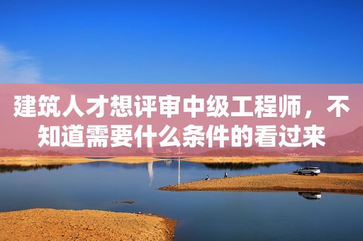 建筑人才想評(píng)審中級(jí)工程師，不知道需要什么條件的看過(guò)來(lái)