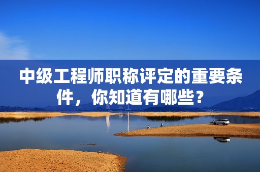 中級工程師職稱評定的重要條件，你知道有哪些？
