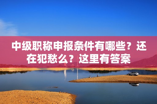 中級(jí)職稱申報(bào)條件有哪些？還在犯愁么？這里有答案
