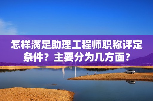 怎樣滿足助理工程師職稱評定條件？主要分為幾方面？