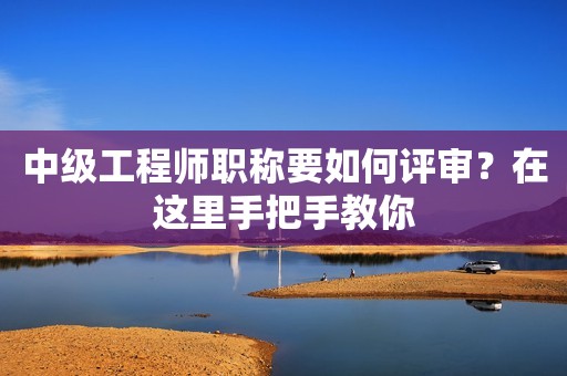 中級工程師職稱要如何評審？在這里手把手教你