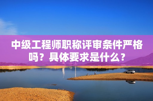中級工程師職稱評審條件嚴格嗎？具體要求是什么？