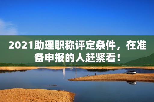 2021助理職稱評(píng)定條件，在準(zhǔn)備申報(bào)的人趕緊看！