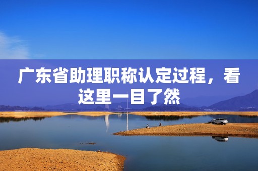 廣東省助理職稱認(rèn)定過(guò)程，看這里一目了然