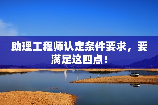 助理工程師認(rèn)定條件要求，要滿足這四點(diǎn)！