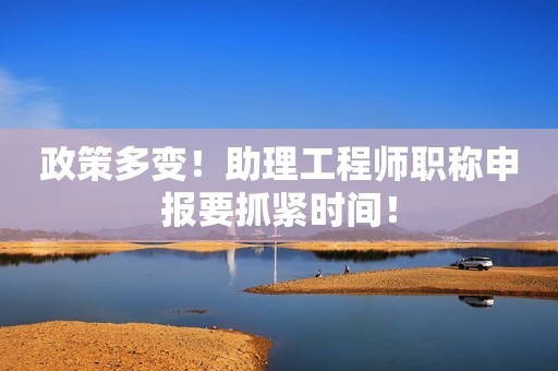政策多變！助理工程師職稱申報要抓緊時間！