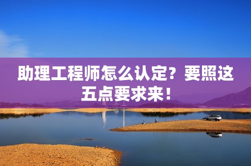 助理工程師怎么認定？要照這五點要求來！