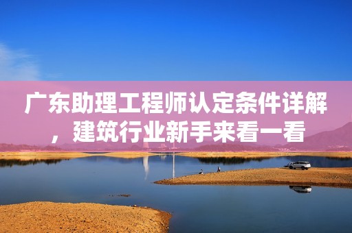 廣東助理工程師認(rèn)定條件詳解，建筑行業(yè)新手來看一看