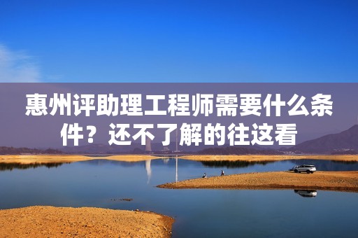 惠州評(píng)助理工程師需要什么條件？還不了解的往這看