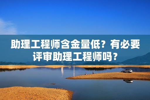 助理工程師含金量低？有必要評(píng)審助理工程師嗎？