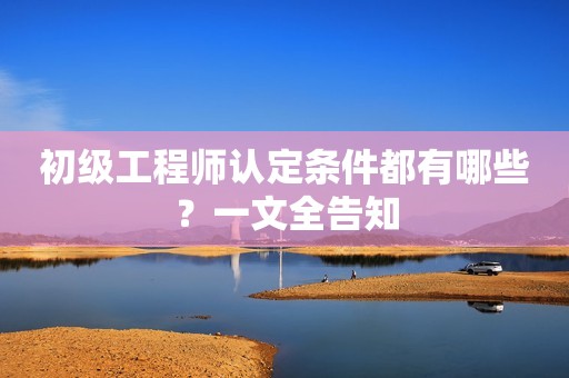 初級(jí)工程師認(rèn)定條件都有哪些？一文全告知