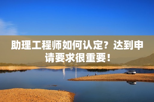 助理工程師如何認(rèn)定？達(dá)到申請(qǐng)要求很重要！