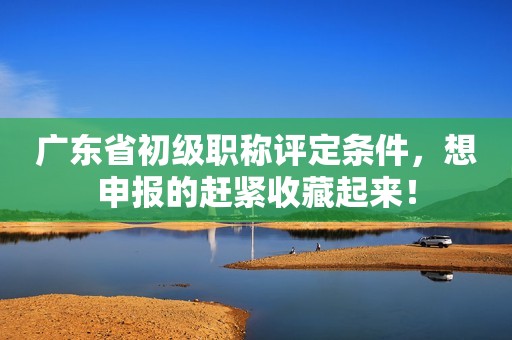 廣東省初級(jí)職稱評(píng)定條件，想申報(bào)的趕緊收藏起來！