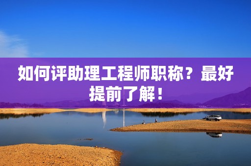如何評(píng)助理工程師職稱？最好提前了解！